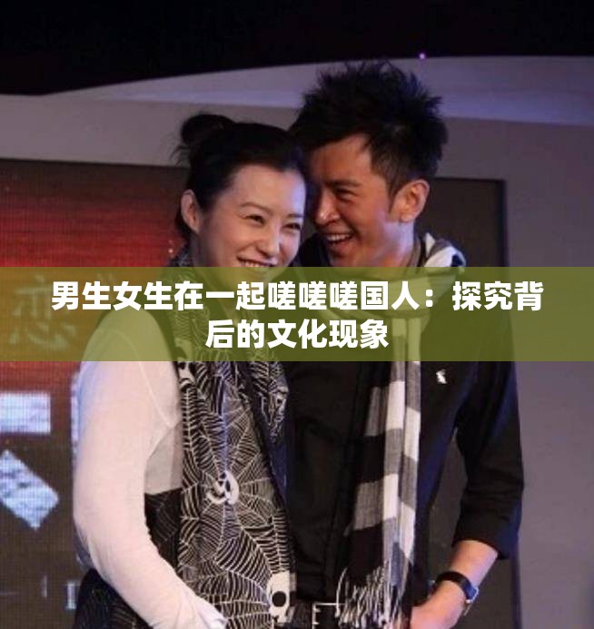 男生女生在一起嗟嗟嗟国人：探究背后的文化现象