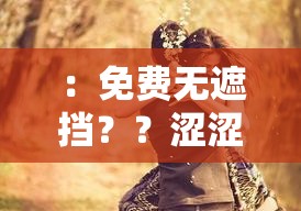 ：免费无遮挡？？涩涩啪啪 17c：满足你无限遐想的私密体验