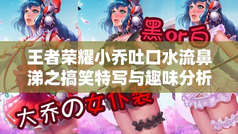 王者荣耀小乔吐口水流鼻涕之搞笑特写与趣味分析