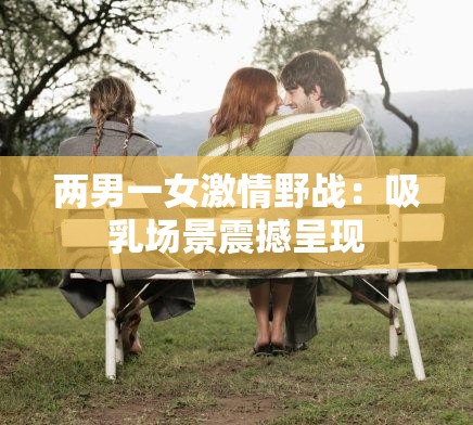 两男一女激情野战：吸乳场景震撼呈现
