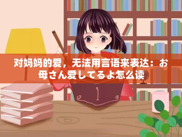 对妈妈的爱，无法用言语来表达：お母さん爱してるよ怎么读