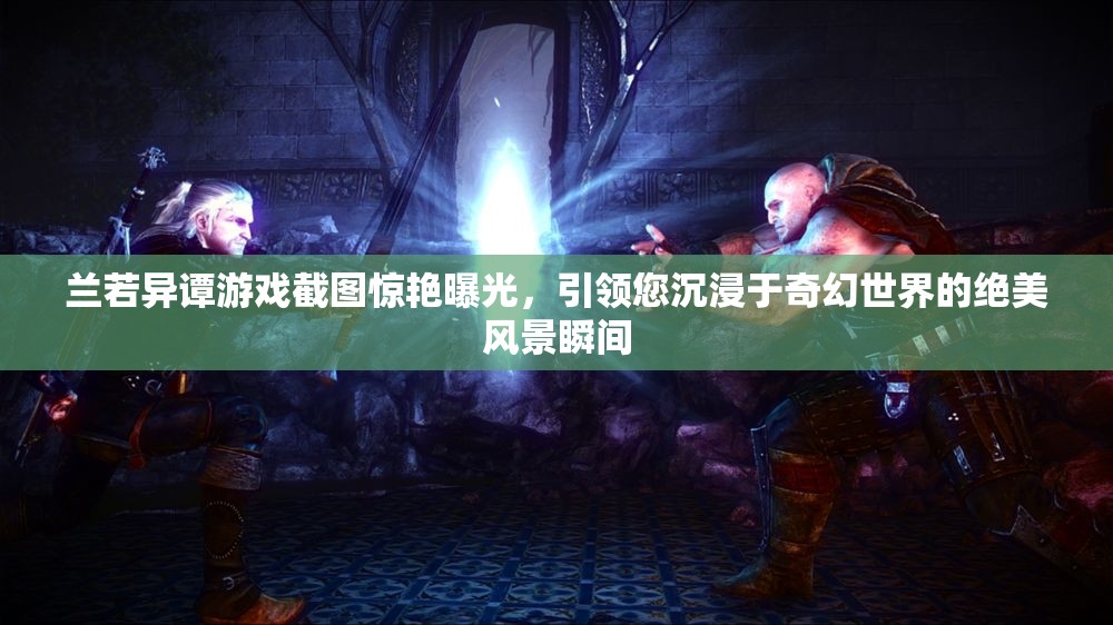 兰若异谭游戏截图惊艳曝光，引领您沉浸于奇幻世界的绝美风景瞬间