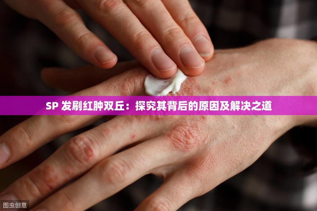 SP 发刷红肿双丘：探究其背后的原因及解决之道