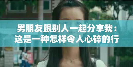 男朋友跟别人一起分享我：这是一种怎样令人心碎的行为