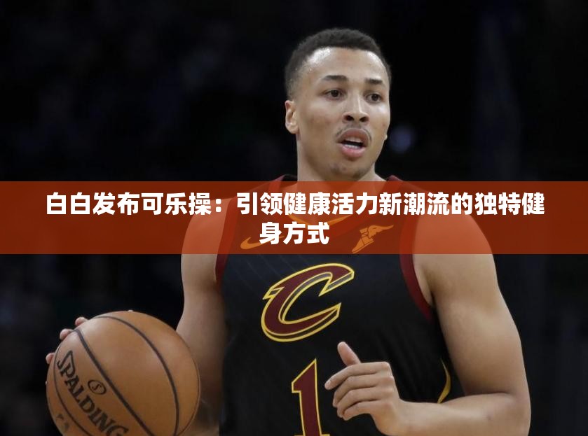 白白发布可乐操：引领健康活力新潮流的独特健身方式