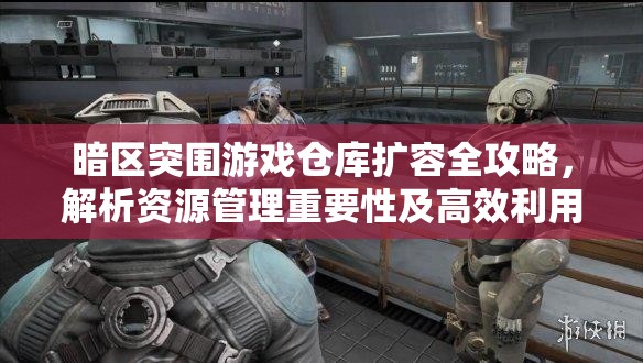 暗区突围游戏仓库扩容全攻略，解析资源管理重要性及高效利用技巧