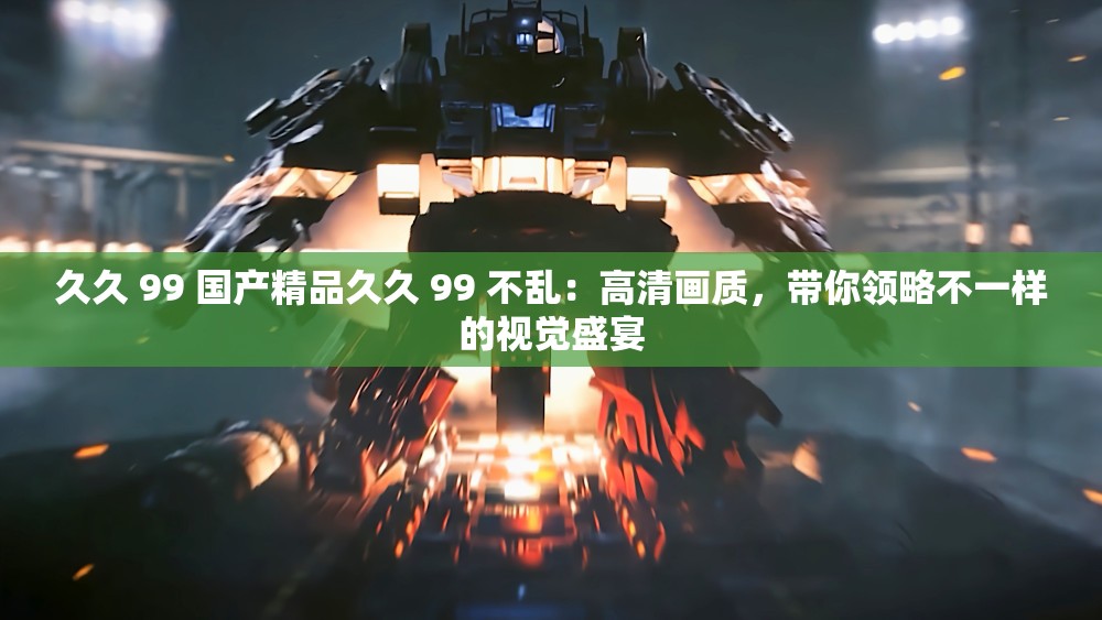 久久 99 国产精品久久 99 不乱：高清画质，带你领略不一样的视觉盛宴