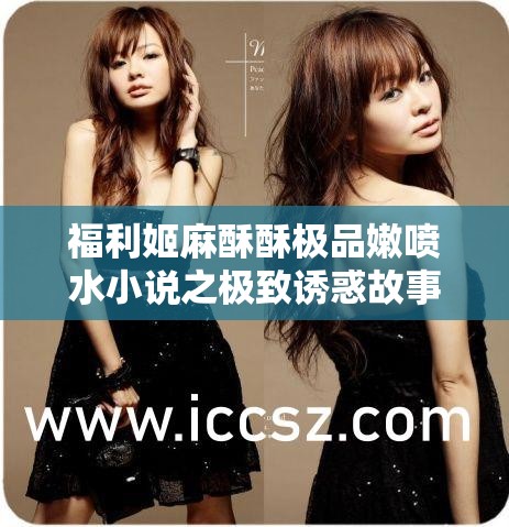 福利姬麻酥酥极品嫩喷水小说之极致诱惑故事