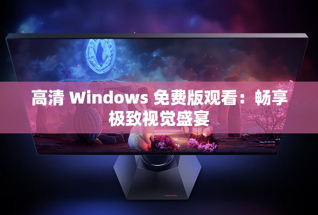 高清 Windows 免费版观看：畅享极致视觉盛宴