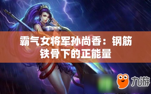 霸气女将军孙尚香：钢筋铁骨下的正能量