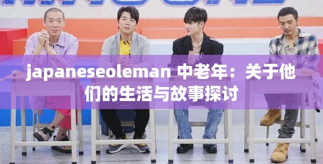 japaneseoleman 中老年：关于他们的生活与故事探讨