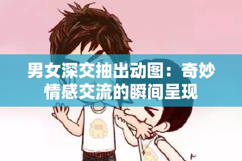 男女深交抽出动图：奇妙情感交流的瞬间呈现