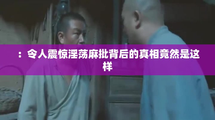 ：令人震惊淫荡麻批背后的真相竟然是这样