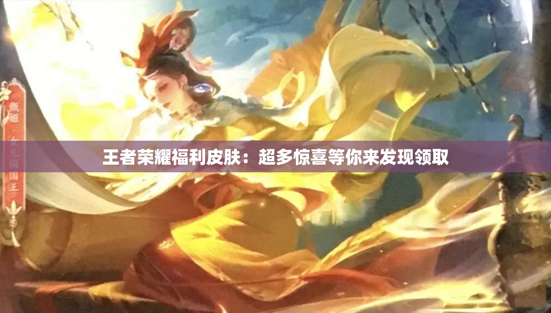 王者荣耀福利皮肤：超多惊喜等你来发现领取