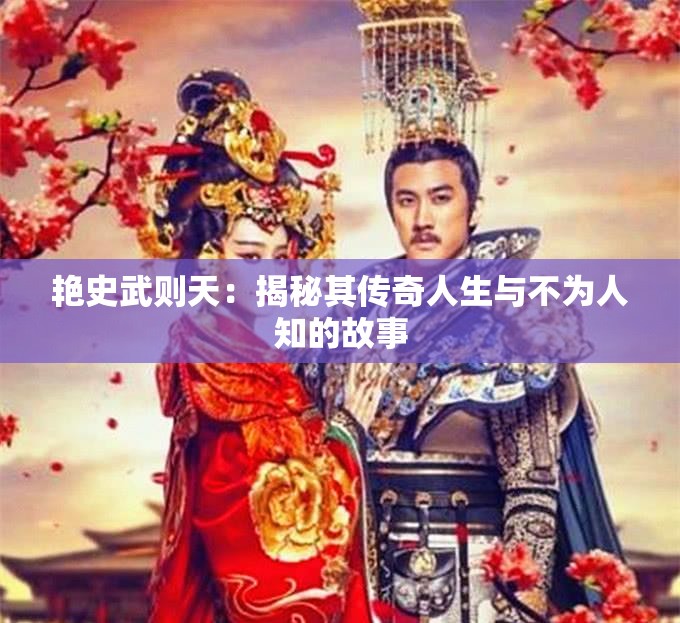 艳史武则天：揭秘其传奇人生与不为人知的故事