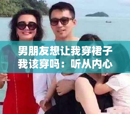 男朋友想让我穿裙子我该穿吗：听从内心还是遵从意愿