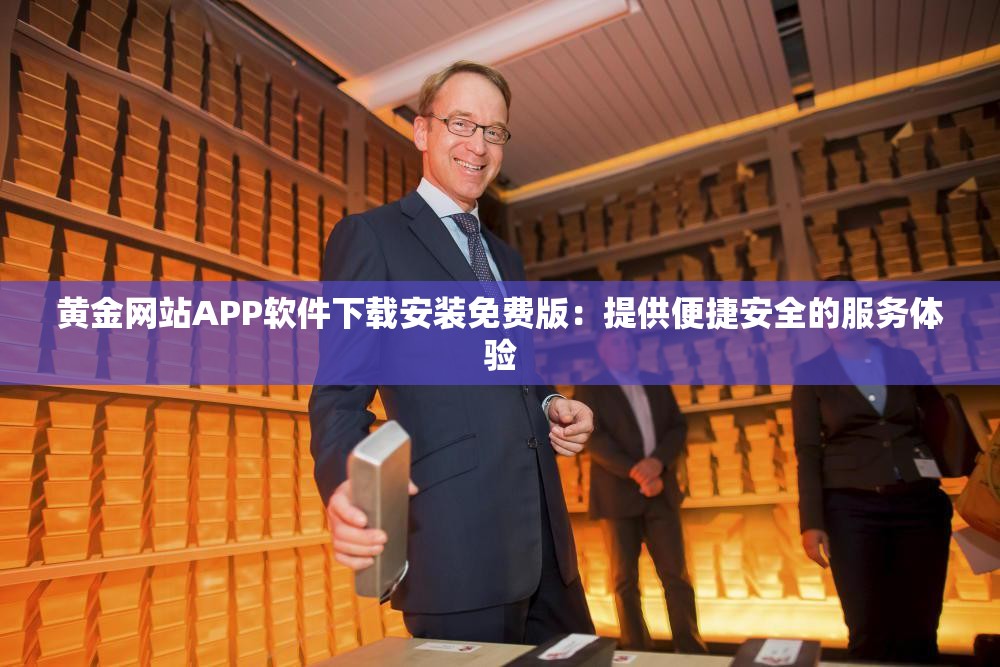 黄金网站APP软件下载安装免费版：提供便捷安全的服务体验