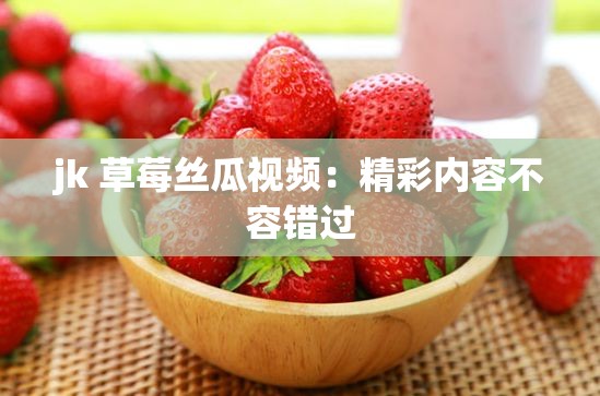 jk 草莓丝瓜视频：精彩内容不容错过