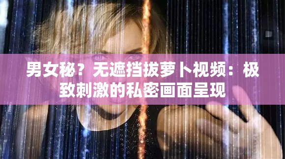 男女秘？无遮挡拔萝卜视频：极致刺激的私密画面呈现