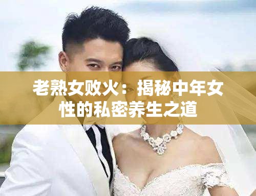 老熟女败火：揭秘中年女性的私密养生之道