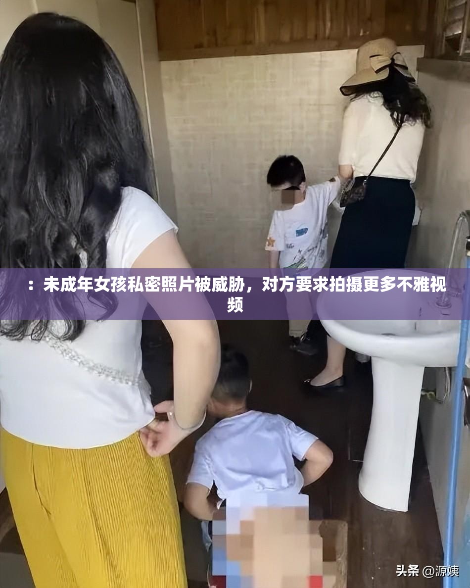 ：未成年女孩私密照片被威胁，对方要求拍摄更多不雅视频