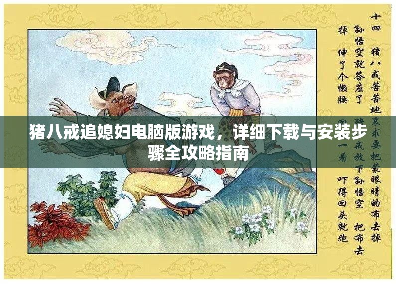猪八戒追媳妇电脑版游戏，详细下载与安装步骤全攻略指南