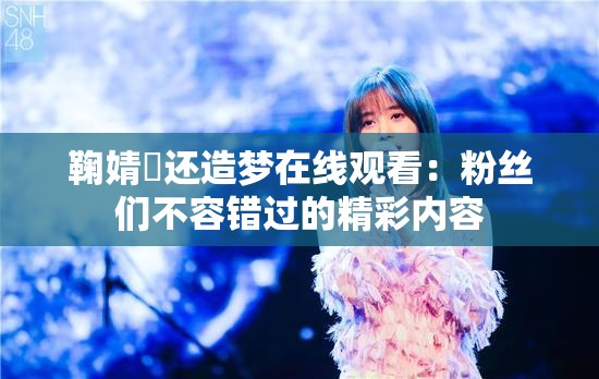 鞠婧祎还造梦在线观看：粉丝们不容错过的精彩内容