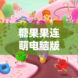糖果果连萌电脑版下载地址及详尽安装说明，掌握资源管理的高效艺术