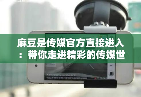 麻豆是传媒官方直接进入：带你走进精彩的传媒世界