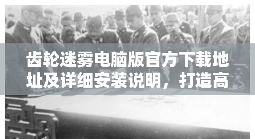 齿轮迷雾电脑版官方下载地址及详细安装说明，打造高效资源管理的必备指南