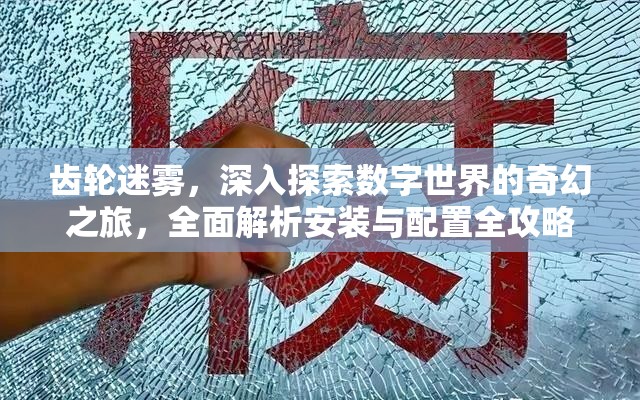 齿轮迷雾，深入探索数字世界的奇幻之旅，全面解析安装与配置全攻略