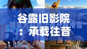 谷露旧影院：承载往昔记忆的独特观影之地