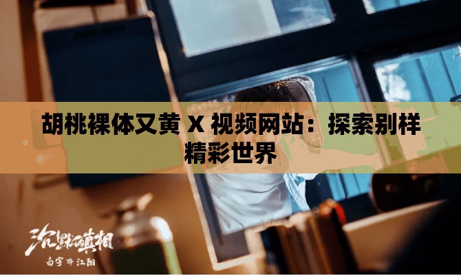 胡桃裸体又黄 X 视频网站：探索别样精彩世界