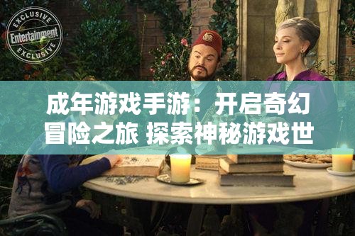 成年游戏手游：开启奇幻冒险之旅 探索神秘游戏世界