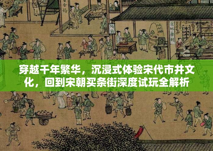 穿越千年繁华，沉浸式体验宋代市井文化，回到宋朝买条街深度试玩全解析
