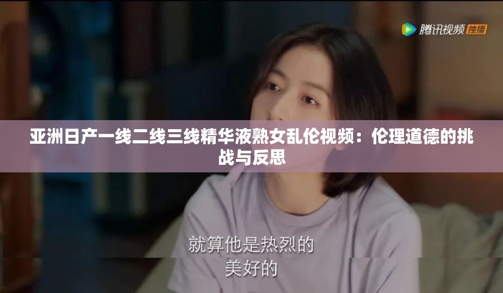 亚洲日产一线二线三线精华液熟女乱伦视频：伦理道德的挑战与反思