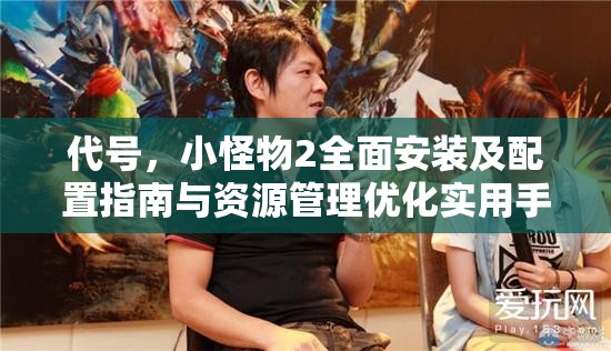 代号，小怪物2全面安装及配置指南与资源管理优化实用手册