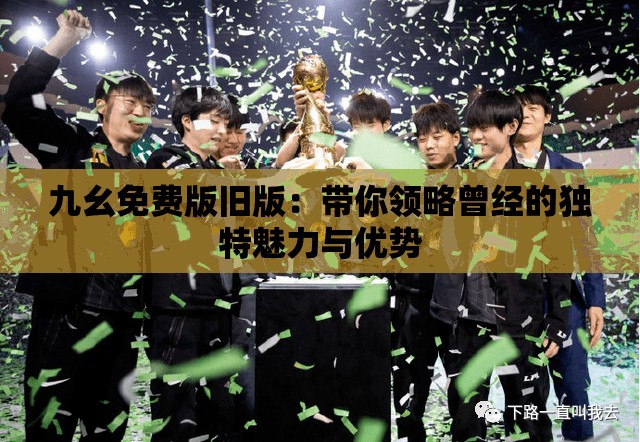 九幺免费版旧版：带你领略曾经的独特魅力与优势