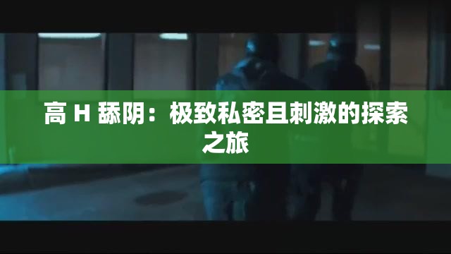 高 H 舔阴：极致私密且刺激的探索之旅