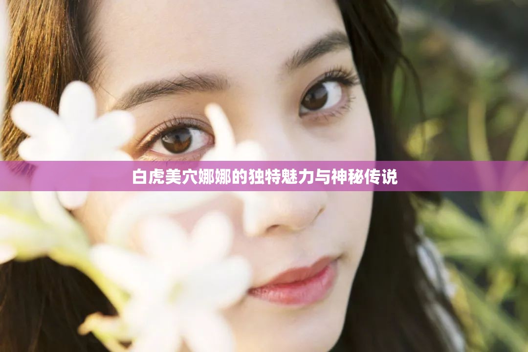白虎美穴娜娜的独特魅力与神秘传说