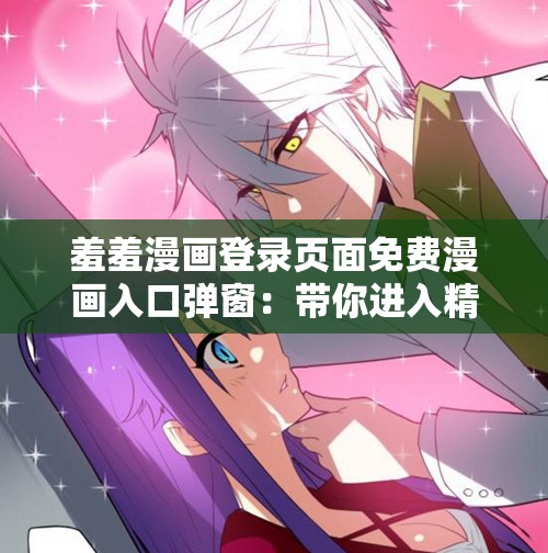 羞羞漫画登录页面免费漫画入口弹窗：带你进入精彩漫画世界