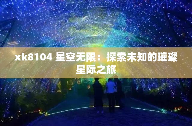 xk8104 星空无限：探索未知的璀璨星际之旅