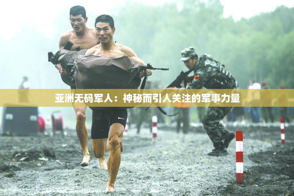 亚洲无码军人：神秘而引人关注的军事力量