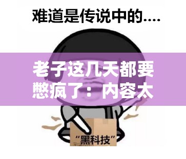 老子这几天都要憋疯了：内容太过香艳，如何是好？