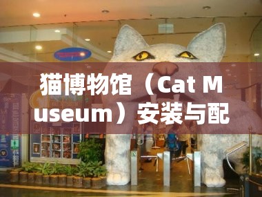猫博物馆（Cat Museum）安装与配置详细步骤及全面攻略指南