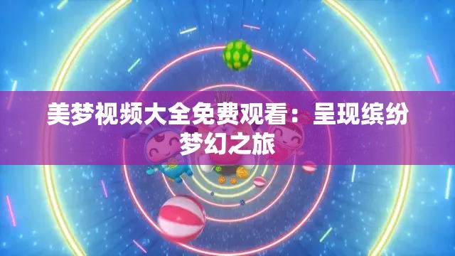 美梦视频大全免费观看：呈现缤纷梦幻之旅