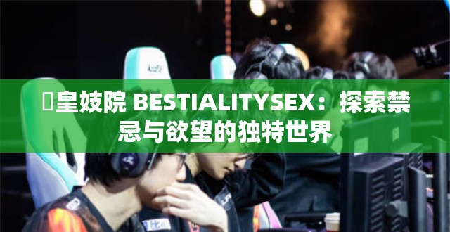 嘼皇妓院 BESTIALITYSEX：探索禁忌与欲望的独特世界