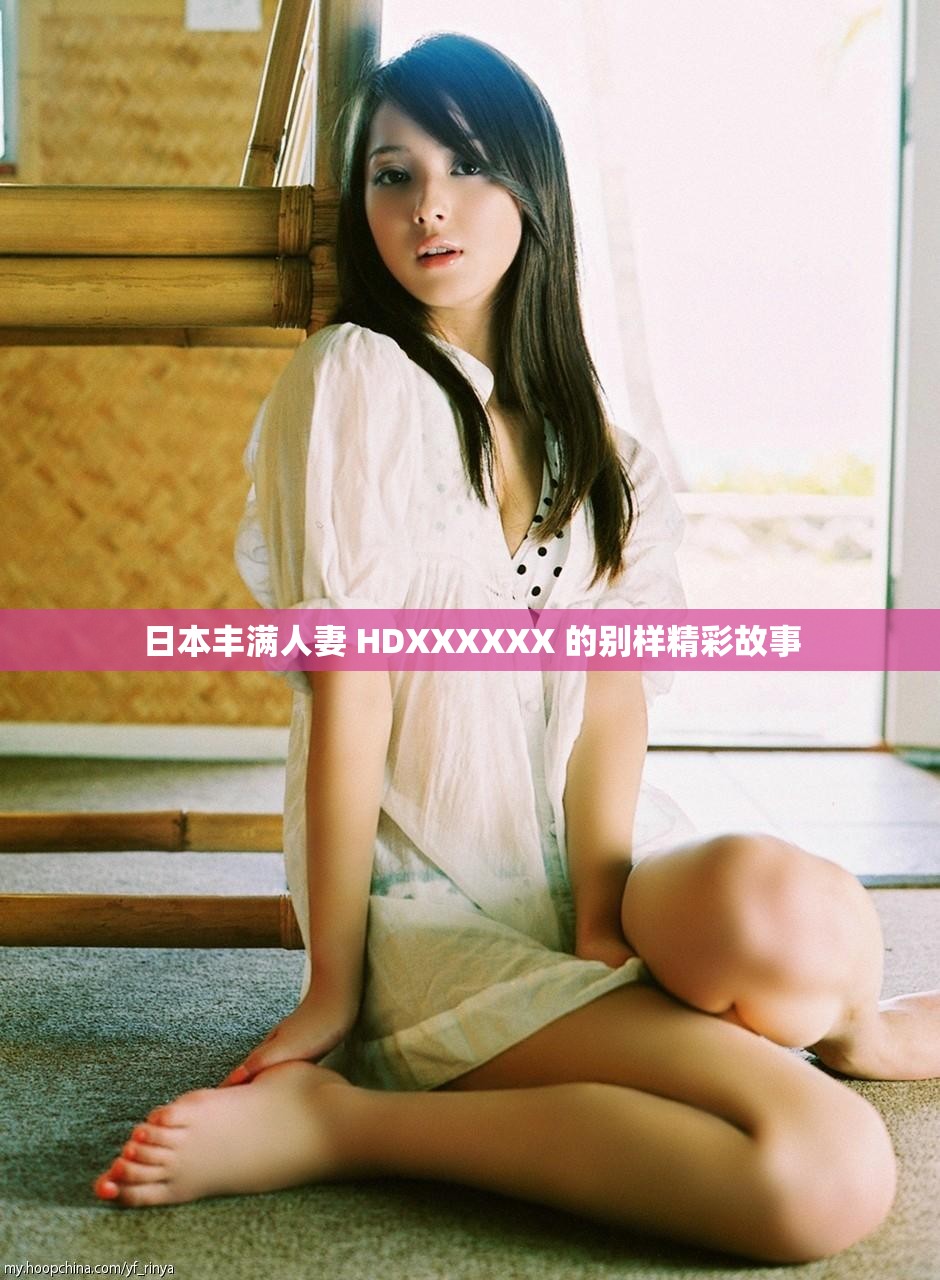 日本丰满人妻 HDXXXXXX 的别样精彩故事
