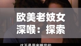 欧美老妓女深喉：探索禁忌背后的欲望与情感