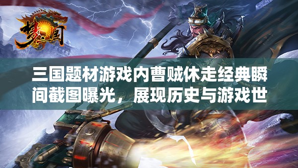三国题材游戏内曹贼休走经典瞬间截图曝光，展现历史与游戏世界的激情交融！